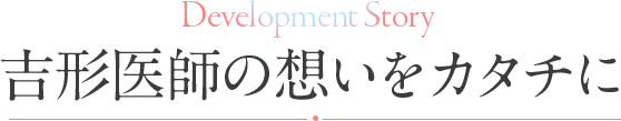 吉形医師の想いをカタチに